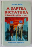 A SAPTEA DICTATURA IN ROMANIA (2004-2007) de IOAN P. POPA, 2007 *MINIMA UZURA