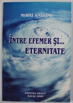 INTRE EFEMER SI ...ETERNITATE ( MEDITATII , REFLECTII , CUGETARI ) de MIHAI ANDONE , 2005 foto