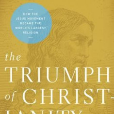 The Triumph of Christianity: How the Jesus Movement Became the World's Largest Religion