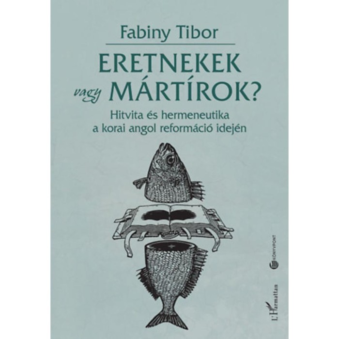 Eretnekek vagy m&aacute;rt&iacute;rok? - Hitvita &eacute;s hermeneutika a korai angol reform&aacute;ci&oacute; idej&eacute;n - Dr. Fabiny Tibor