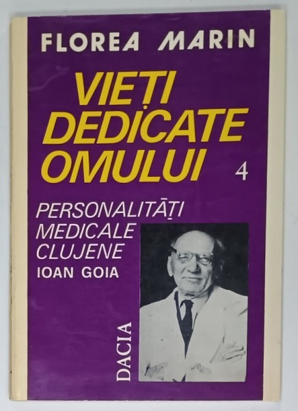 VIETI DEDICATE OMULUI , VOLUMUL IV : PERSONALITATI MEDICALE CLUJENE , ION GOIA de FLOREA MARIN 1996