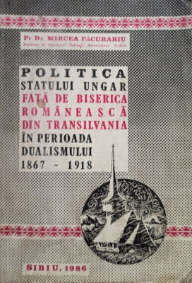Mircea Pacurariu - Politica statului Ungar fata de Biserica Romaneasca din Transilvania in perioada dualismului 1867 - 1918 foto