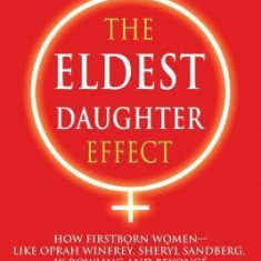 The Eldest Daughter Effect: How Firstborn Women--Like Oprah Winfrey, Sheryl Sandberg, Jk Rowling and Beyonce--Harness Their Strengths