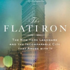 The Flatiron: The New York Landmark and the Incomparable City That Arose with It