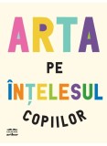 Arta Pe Intelesul Copiilor. Editie Integrala, Revizuita Si Adaugita, - Editura Art