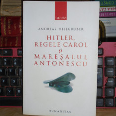 ANDREAS HILLGRUBER - HITLER, REGELE CAROL SI MARESALUL ANTONESCU , 2007 *