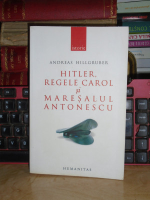 ANDREAS HILLGRUBER - HITLER, REGELE CAROL SI MARESALUL ANTONESCU , 2007 * foto