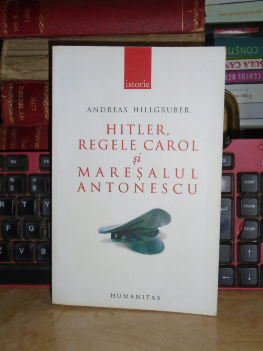 ANDREAS HILLGRUBER - HITLER, REGELE CAROL SI MARESALUL ANTONESCU , 2007 *