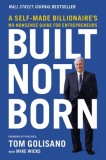 Built, Not Born: A Self-Made Billionaire&#039;s No-Nonsense Guide for Entrepreneurs