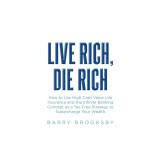 Live Rich, Die Rich: How to Use High Cash Value Life Insurance and the Infinite Banking Concept as a Tax-Free Strategy to Supercharge Your Wealth