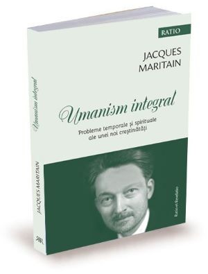 Umanism integral. Probleme temporale si spirituale ale unei noi crestinatati &amp;ndash; Jacques Maritain foto