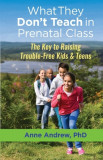 What They Don&#039;t Teach in Prenatal Class: The Key to Raising Trouble-Free Kids &amp; Teens