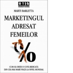 MARKETINGUL ADRESAT FEMEILOR - Cum sa obtii o cota ridicata din cea mai mare piata la nivel mondial - MARTI BARLETTA