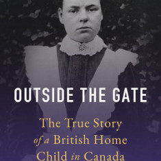 Outside the Gate: The True Story of a British Home Child in Canada