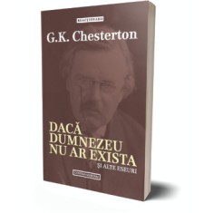 Daca Dumnezeu nu ar exista si alte eseuri &ndash; G. K. Chesterton