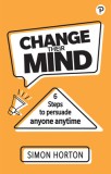 Change Their Mind: Six Steps to Persuade Anyone, Anytime