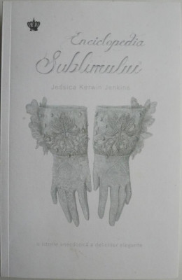 Enciclopedia sublimului. O istorie anecdotica a deliciilor elegante &amp;ndash; Jessica Kerwin Jenkins foto