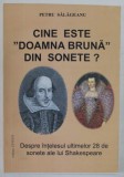 CINE ESTE DOAMNA BRUNA DIN SONETE , DESPRE INTELESUL ULTIMELOR 28 DE SONETE ALE LUI SHAKESPEARE de PETRU SALAGEANU , 2012