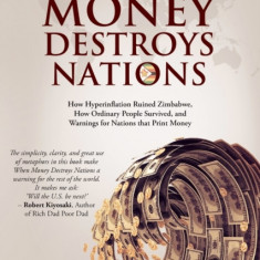When Money Destroys Nations How Hyperinflation Ruined Zimbabwe, How Ordinary People Survived, and Warnings for Nations that Print Money
