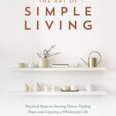 The Art of Simple Living: Practical Steps to Slowing Down, Finding Peace and Enjoying a Wholesome Life