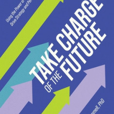 Take Charge of the Future: Using the Power of Scenarios to Drive Strategy and Performance