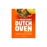 The 5-Ingredient Dutch Oven Cookbook: One Pot, 101 Easy Recipes