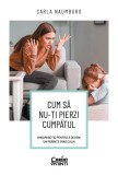 Cum Sa Nu-Ti Pierzi Cumpatul. Ghid Practic Pentru A Deveni Un Parinte (Mai) Calm - Carla Naumburg, Corint