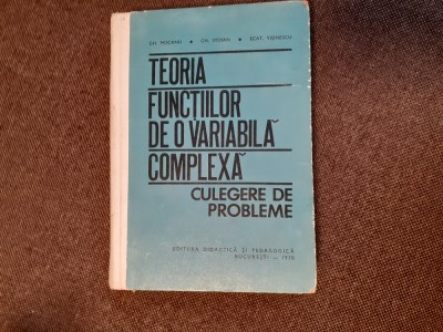 TEORIA FUNCTIILOR DE O VARIABILA COMPLEXA CULEGERE DE PROBLEME GH MOCANU/STOIAN foto