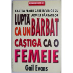 Lupta ca un barbat, castiga ca o femeie. Cartea femeii care invinge cu armele barbatilor &ndash; Gail Evans
