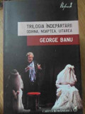 TRILOGIA INDEPARTARII. ODIHNA, NOAPTEA, UITAREA-GEORGE BANU-352399
