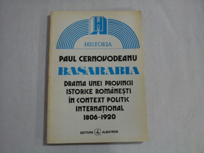 BASARABIA - DRAMA UNEI PROVINCII ISTORICE ROMANESTI IN CONTEXT POLITIC INTERNATIONAL 1806-1920 - PAUL CERNOVODEANU