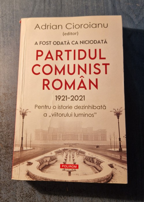 A fost odata ca niciodata Partidul comunist roman 1921 - 2021 Adrian Cioroianu