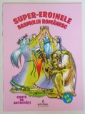 SUPER EROINELE BASMULUI ROMANESC , CARTE DE ACTIVITATI , ilustratii de VENIAMIN CHITU , text de CORNEL POSTOLACHE , 2015 *6 - 9 ANI