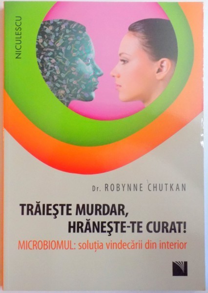 TRAIESTE MURDAR , HRANESTE-TE CURAT ! MICROBIOMUL : SOLUTIA VINDECARII DIN INTERIOR de ROBYNNE CHUTKAN , 2016