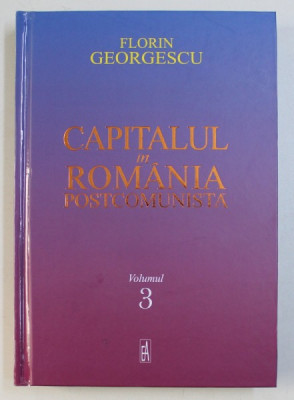 CAPITALUL IN ROMANIA POSTCOMUNISTA de FLORIN GEORGESCU , VOLUMUL III , 2018 foto