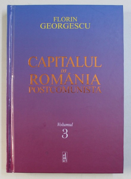 CAPITALUL IN ROMANIA POSTCOMUNISTA de FLORIN GEORGESCU , VOLUMUL III , 2018