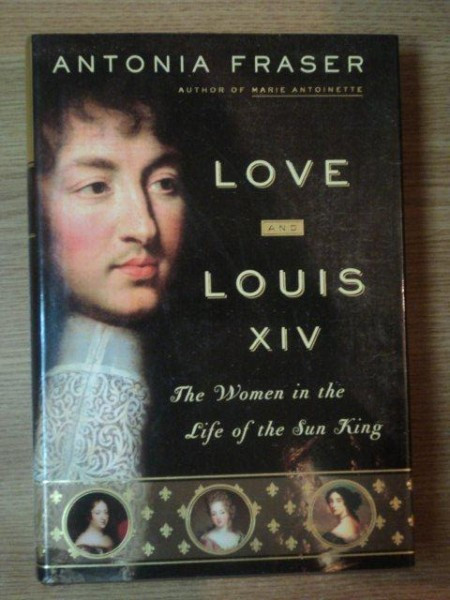 LOVE AND LOUIS XIV . THE WOMEN IN THE LIFE OF THE SUN KING de ANTONIA FRASER , 2006