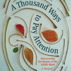 A Thousand Ways to Pay Attention: A Memoir of Coming Home to My Neurodivergent Mind