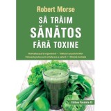 Sa traim sanatos fara toxine. Ghid fundamental. Alimente si plante naturale pentru regenerarea celulara completa - Robert Morse