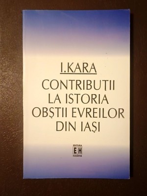 I. Kara - Contribuții la istorii obștii evreilor din Iași (cuv&amp;acirc;nt &amp;icirc;nainte de prof. Mihail M. Cernea) foto