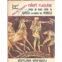 Viata de toate zilele in Grecia secolului lui Pericle - Robert Flaceliere
