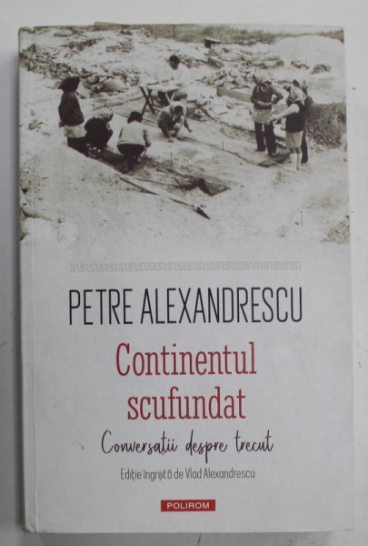CONTINENTUL SCUFUNDAT , CONVERSATII DESPRE TRECUT de PETRE ALEXANDRESCU , editie ingrijita de VLAD ALEXANDRESCU , 2022
