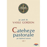 Cateheze pastorale pe intelesul tuturor, volumul I&nbsp;- pr. prof. dr. Vasile Gordon