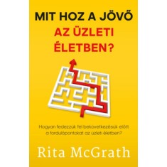 Mit hoz a j&ouml;vő az &uuml;zleti &eacute;letben? - Hogyan fedezz&uuml;k fel bek&ouml;vetkez&eacute;s&uuml;k előtt a fordul&oacute;pontokat az &uuml;zleti &eacute;letben? - Rita McGrath