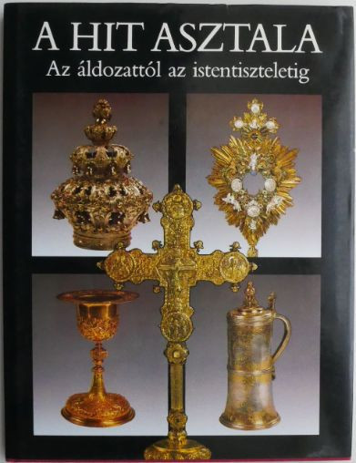 A hit asztala. Az aldozattol az istentiszteletig. Ot vallas liturgikus targyaibol