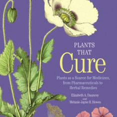 Plants That Cure: A Natural History of the World's Most Important Medicinal Plants