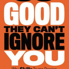 So Good They Can't Ignore You: Why Skills Trump Passion in the Quest for Work You Love