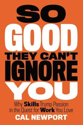 So Good They Can&#039;t Ignore You: Why Skills Trump Passion in the Quest for Work You Love