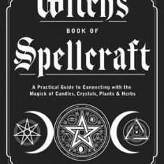 The Witch's Book of Spellcraft: A Practical Guide to Connecting with the Magick of Candles, Crystals, Plants & Herbs