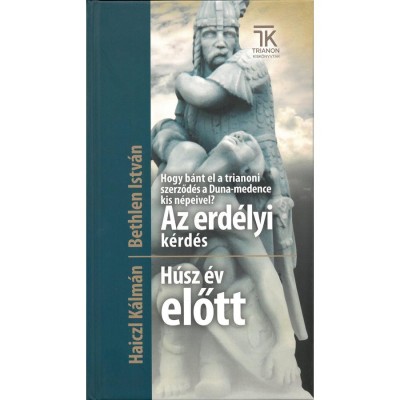 Hogy b&amp;aacute;nt el a trianoni szerződ&amp;eacute;s a Duna-medence kis n&amp;eacute;peivel? Az erd&amp;eacute;lyi k&amp;eacute;rd&amp;eacute;s + H&amp;uacute;sz &amp;eacute;v előtt - Bethlen Istv&amp;aacute;n-Haiczl K&amp;aacute;lm&amp;aacute;n foto